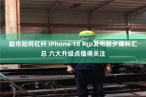 股市如何杠杆 iPhone 18 Pro发布前夕爆料汇总 六大升级点值得关注