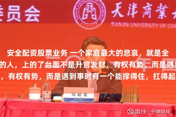 安全配资股票业务 一个家庭最大的悲哀，就是全家没一个能上得了台面的人，上的了台面不是升官发财，有权有势，而是遇到事时有一个能撑得住，扛得起的人