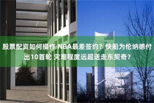 股票配资如何操作 NBA最差签约？快船为伦纳德付出10首轮 灾难程度远超送走东契奇？