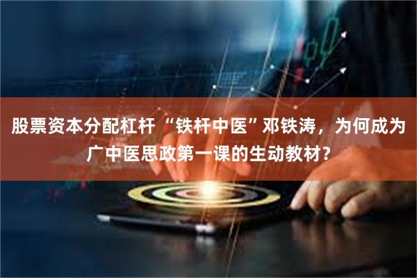 股票资本分配杠杆 “铁杆中医”邓铁涛，为何成为广中医思政第一课的生动教材？
