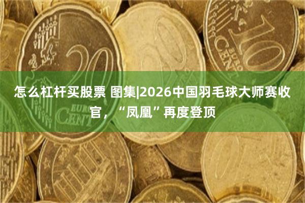 怎么杠杆买股票 图集|2026中国羽毛球大师赛收官，“凤凰”再度登顶