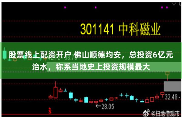 股票线上配资开户 佛山顺德均安，总投资6亿元治水，称系当地史上投资规模最大