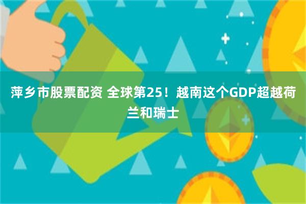 萍乡市股票配资 全球第25！越南这个GDP超越荷兰和瑞士