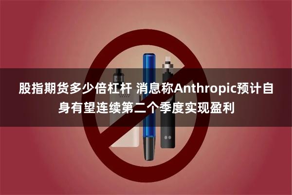 股指期货多少倍杠杆 消息称Anthropic预计自身有望连续第二个季度实现盈利