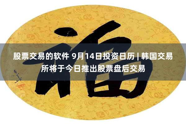 股票交易的软件 9月14日投资日历 | 韩国交易所将于今日推出股票盘后交易