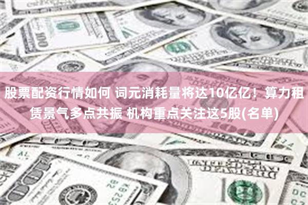 股票配资行情如何 词元消耗量将达10亿亿！算力租赁景气多点共振 机构重点关注这5股(名单)