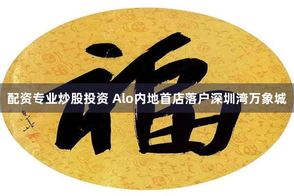 配资专业炒股投资 Alo内地首店落户深圳湾万象城