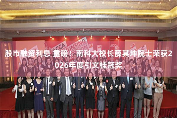 股市融资利息 重磅！南科大校长薛其坤院士荣获2026年度引文桂冠奖