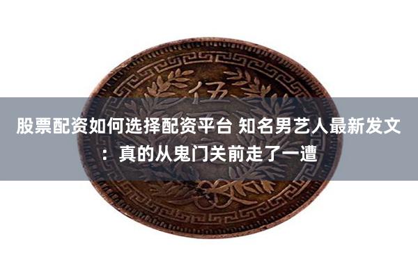 股票配资如何选择配资平台 知名男艺人最新发文：真的从鬼门关前走了一遭