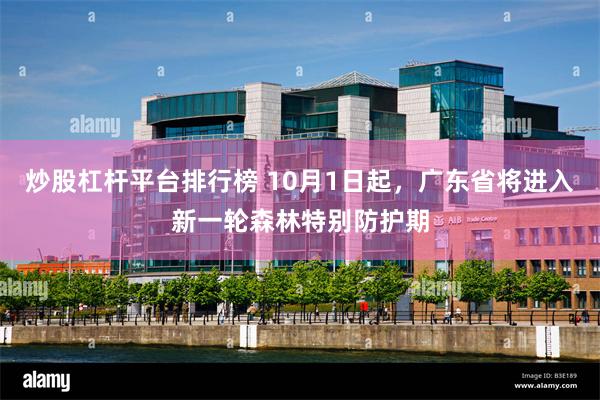 炒股杠杆平台排行榜 10月1日起，广东省将进入新一轮森林特别防护期