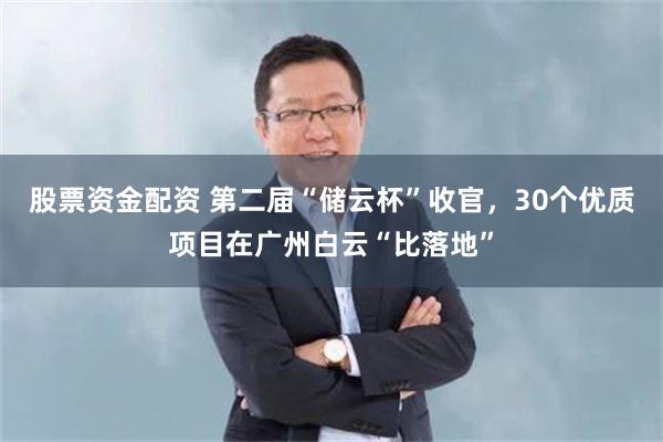 股票资金配资 第二届“储云杯”收官，30个优质项目在广州白云“比落地”