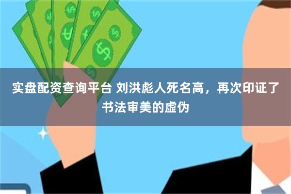 实盘配资查询平台 刘洪彪人死名高，再次印证了书法审美的虚伪