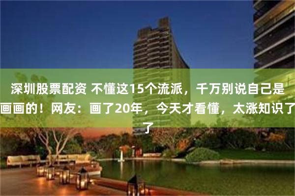 深圳股票配资 不懂这15个流派，千万别说自己是画画的！网友：画了20年，今天才看懂，太涨知识了