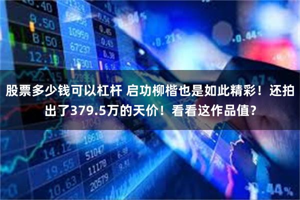 股票多少钱可以杠杆 启功柳楷也是如此精彩！还拍出了379.5万的天价！看看这作品值？