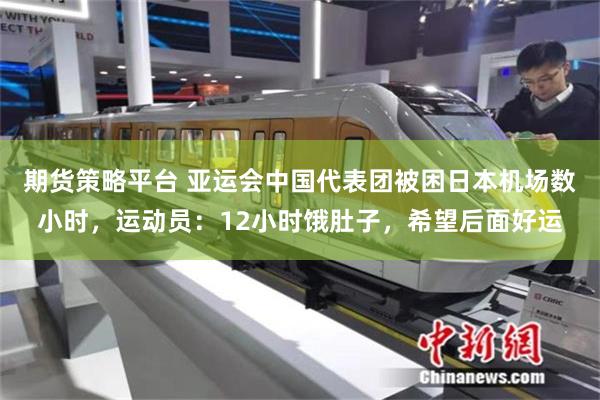 期货策略平台 亚运会中国代表团被困日本机场数小时,运动员:12小时饿肚子,希望后面好运