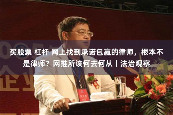 买股票 杠杆 网上找到承诺包赢的律师，根本不是律师？网推所该何去何从｜法治观察