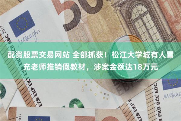 配资股票交易网站 全部抓获！松江大学城有人冒充老师推销假教材，涉案金额达18万元