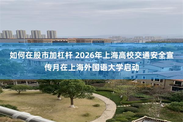 如何在股市加杠杆 2026年上海高校交通安全宣传月在上海外国语大学启动