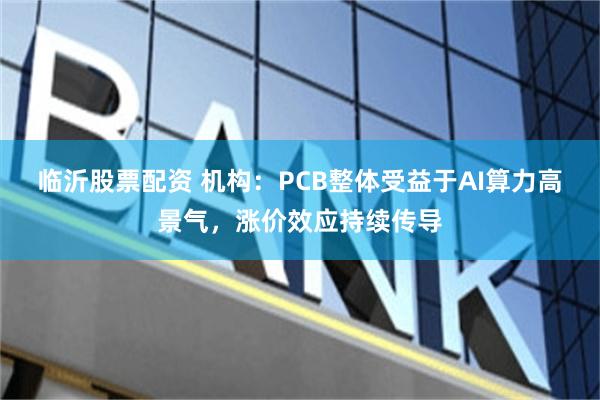 临沂股票配资 机构：PCB整体受益于AI算力高景气，涨价效应持续传导