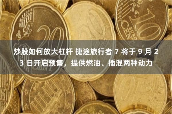 炒股如何放大杠杆 捷途旅行者 7 将于 9 月 23 日开启预售，提供燃油、插混两种动力