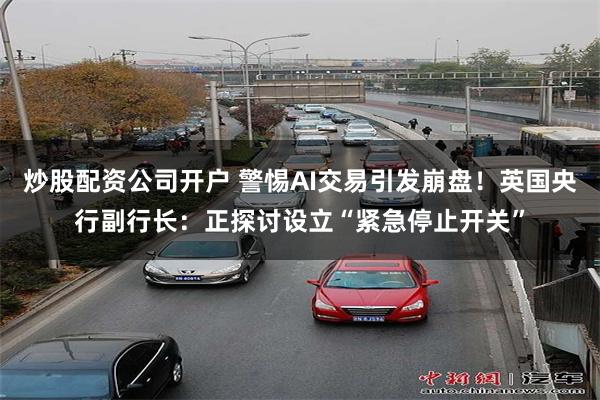 炒股配资公司开户 警惕AI交易引发崩盘！英国央行副行长：正探讨设立“紧急停止开关”