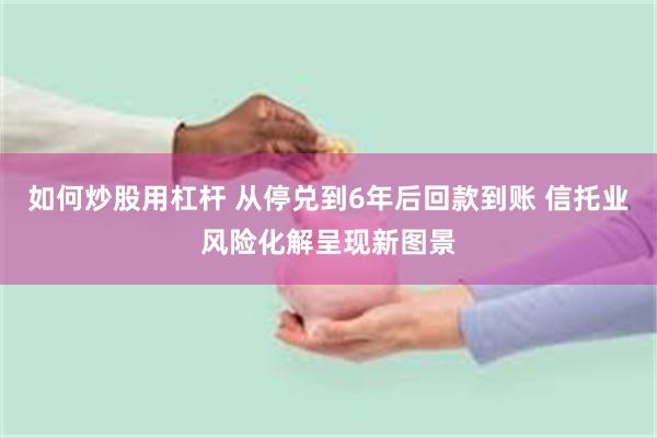 如何炒股用杠杆 从停兑到6年后回款到账 信托业风险化解呈现新图景