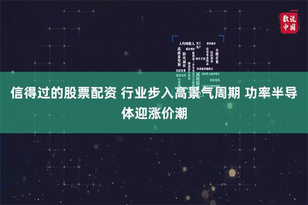 信得过的股票配资 行业步入高景气周期 功率半导体迎涨价潮