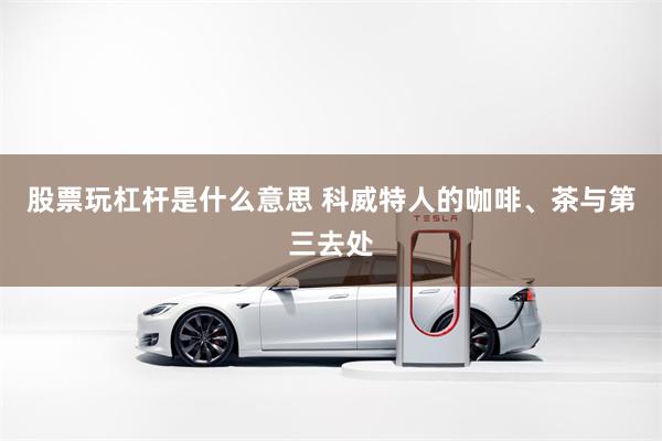 股票玩杠杆是什么意思 科威特人的咖啡、茶与第三去处
