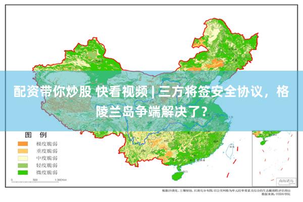 配资带你炒股 快看视频 | 三方将签安全协议，格陵兰岛争端解决了？