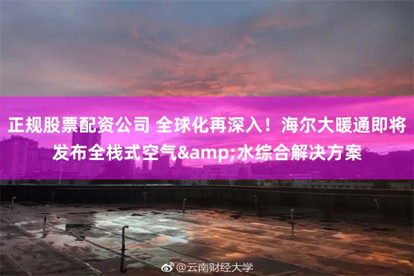 正规股票配资公司 全球化再深入！海尔大暖通即将发布全栈式空气&水综合解决方案