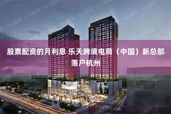 股票配资的月利息 乐天跨境电商（中国）新总部落户杭州