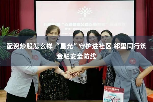 配资炒股怎么样 “星光”守护进社区 邻里同行筑金融安全防线