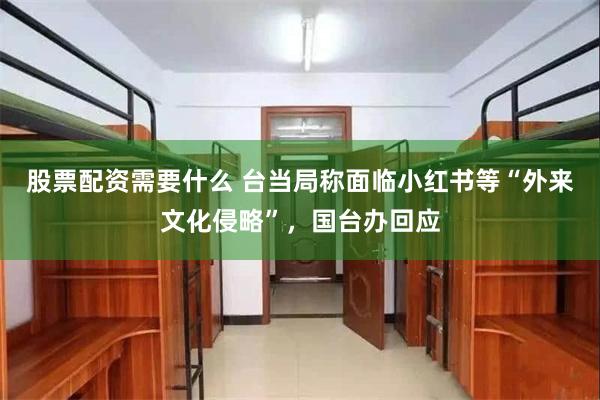 股票配资需要什么 台当局称面临小红书等“外来文化侵略”，国台办回应