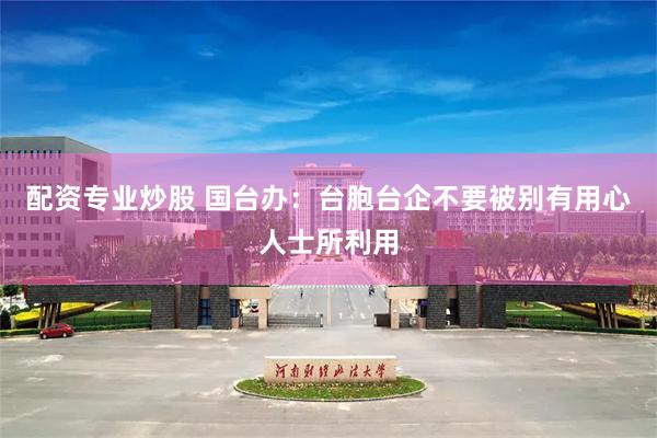 配资专业炒股 国台办：台胞台企不要被别有用心人士所利用