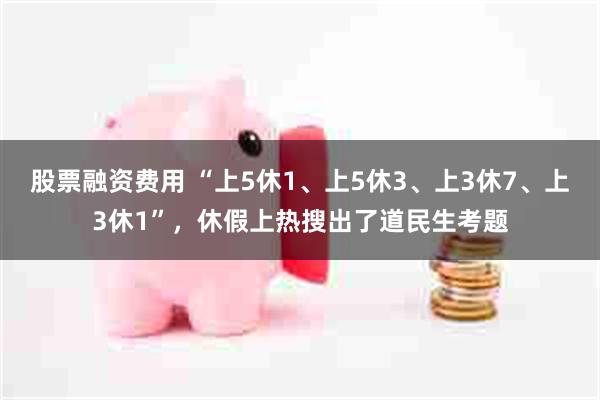 股票融资费用 “上5休1、上5休3、上3休7、上3休1”，休假上热搜出了道民生考题