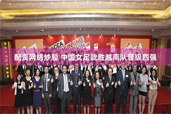 配资网络炒股 中国女足战胜越南队晋级四强