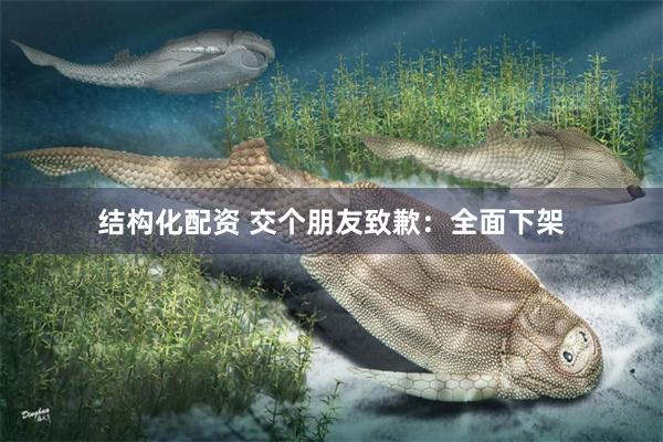 结构化配资 交个朋友致歉:全面下架