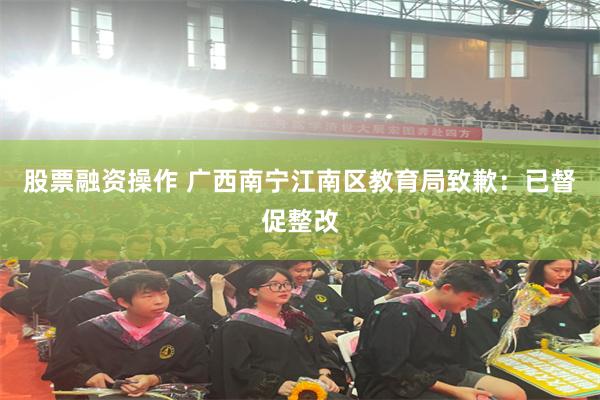 股票融资操作 广西南宁江南区教育局致歉:已督促整改