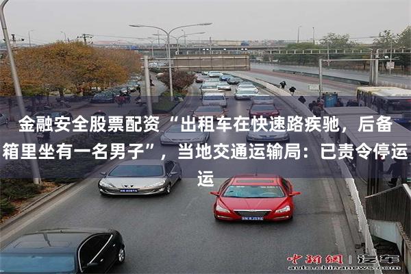 金融安全股票配资 “出租车在快速路疾驰，后备箱里坐有一名男子”，当地交通运输局：已责令停运