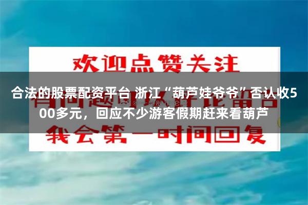 合法的股票配资平台 浙江“葫芦娃爷爷”否认收500多元，回应不少游客假期赶来看葫芦