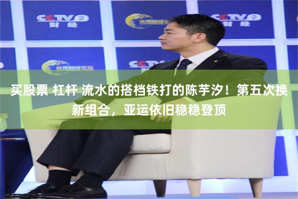 买股票 杠杆 流水的搭档铁打的陈芋汐！第五次换新组合，亚运依旧稳稳登顶