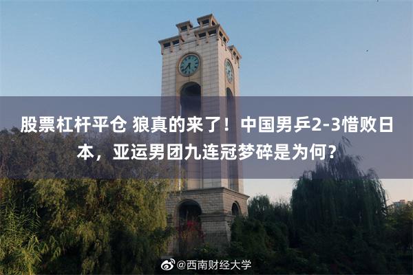 股票杠杆平仓 狼真的来了！中国男乒2-3惜败日本，亚运男团九连冠梦碎是为何？