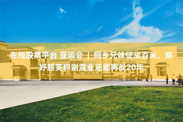 在线股票平台 亚运会  |  同乡兄妹征战百米，陈妤颉笑称谢震业还能再战20年