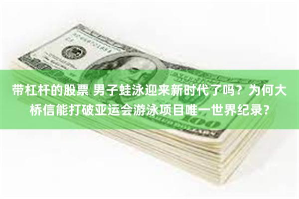 带杠杆的股票 男子蛙泳迎来新时代了吗？为何大桥信能打破亚运会游泳项目唯一世界纪录？