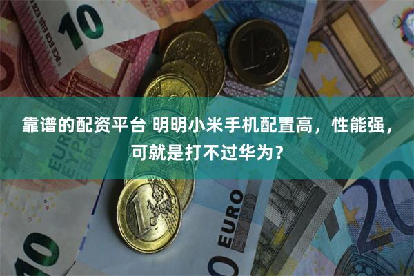 靠谱的配资平台 明明小米手机配置高，性能强，可就是打不过华为？