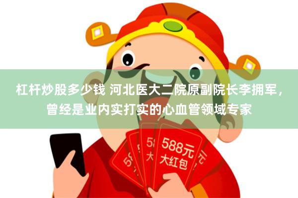 杠杆炒股多少钱 河北医大二院原副院长李拥军,曾经是业内实打实的心血管领域专家