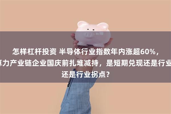怎样杠杆投资 半导体行业指数年内涨超60%，多家算力产业链企业国庆前扎堆减持，是短期兑现还是行业拐点？