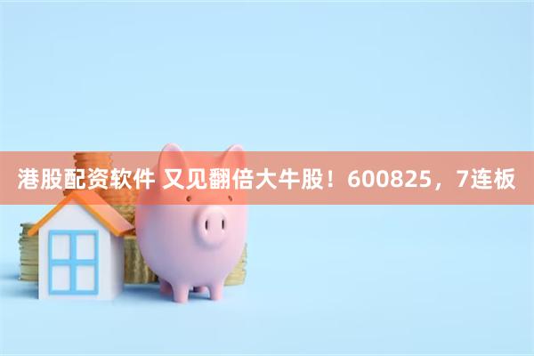 港股配资软件 又见翻倍大牛股!600825,7连板