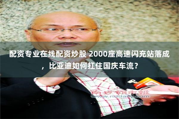 配资专业在线配资炒股 2000座高速闪充站落成，比亚迪如何扛住国庆车流？