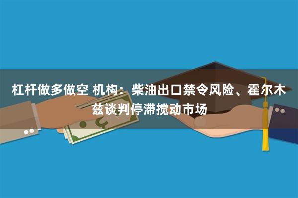 杠杆做多做空 机构:柴油出口禁令风险、霍尔木兹谈判停滞搅动市场
